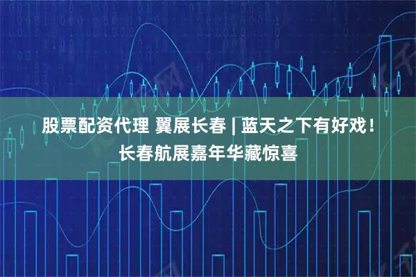 股票配资代理 翼展长春&#32;|&#32;蓝天之下有好戏！长春航展嘉年华藏惊喜