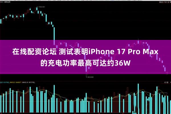 在线配资论坛 测试表明iPhone 17 Pro Max的充电功率最高可达约36W