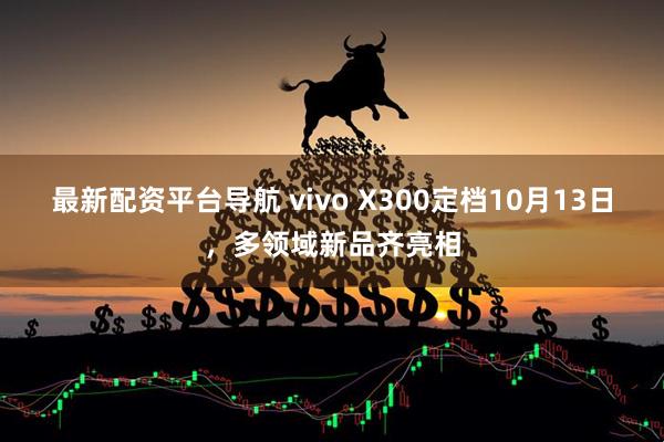 最新配资平台导航 vivo X300定档10月13日，多领域新品齐亮相