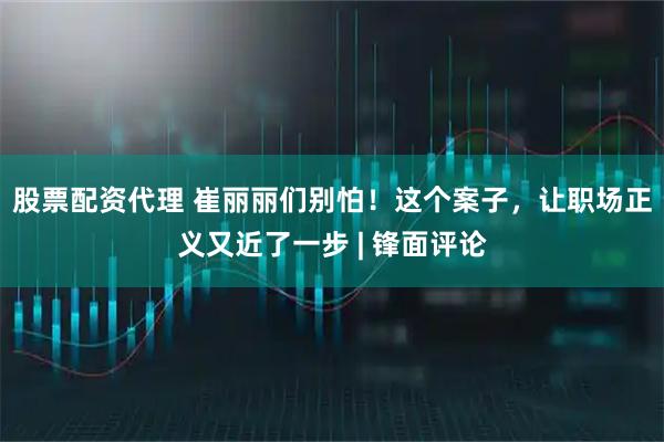 股票配资代理 崔丽丽们别怕！这个案子，让职场正义又近了一步 | 锋面评论