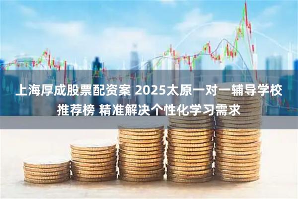 上海厚成股票配资案 2025太原一对一辅导学校推荐榜 精准解决个性化学习需求