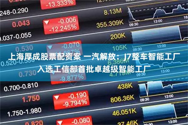 上海厚成股票配资案 一汽解放：J7整车智能工厂入选工信部首批卓越级智能工厂