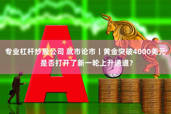 专业杠杆炒股公司 就市论市丨黄金突破4000美元 是否打开了新一轮上升通道？