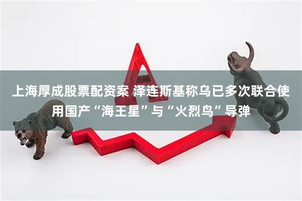 上海厚成股票配资案 泽连斯基称乌已多次联合使用国产“海王星”与“火烈鸟”导弹