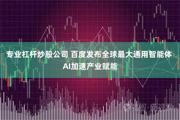 专业杠杆炒股公司 百度发布全球最大通用智能体 AI加速产业赋能