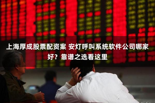 上海厚成股票配资案 安灯呼叫系统软件公司哪家好？靠谱之选看这里
