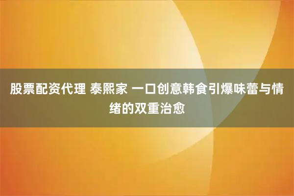 股票配资代理 泰熙家 一口创意韩食引爆味蕾与情绪的双重治愈