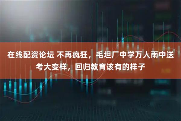 在线配资论坛 不再疯狂，毛坦厂中学万人雨中送考大变样，回归教育该有的样子