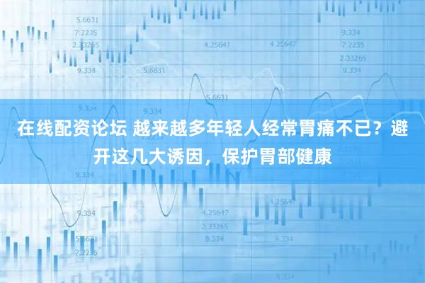 在线配资论坛 越来越多年轻人经常胃痛不已？避开这几大诱因，保护胃部健康