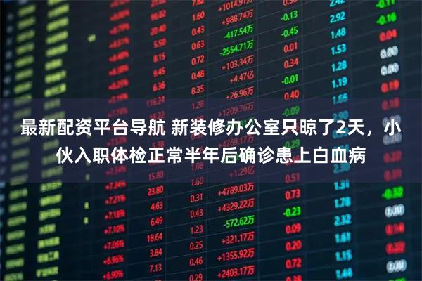 最新配资平台导航 新装修办公室只晾了2天，小伙入职体检正常半年后确诊患上白血病