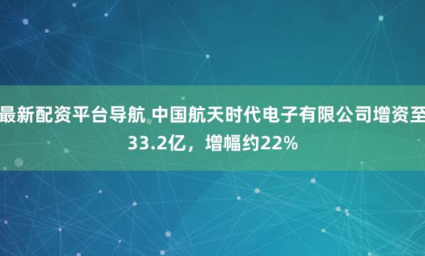 最新配资平台导航 中国航天时代电子有限公司增资至33.2亿，增幅约22%