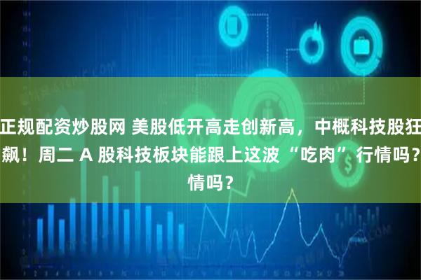 正规配资炒股网 美股低开高走创新高，中概科技股狂飙！周二 A 股科技板块能跟上这波 “吃肉” 行情吗？