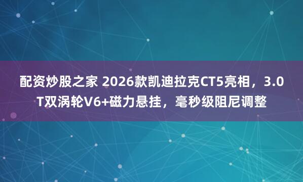 配资炒股之家 2026款凯迪拉克CT5亮相，3.0T双涡轮V6+磁力悬挂，毫秒级阻尼调整