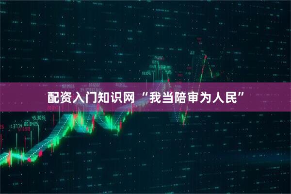 配资入门知识网 “我当陪审为人民”