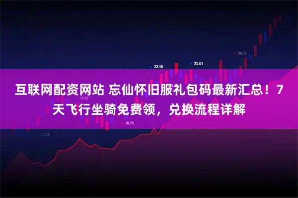 互联网配资网站 忘仙怀旧服礼包码最新汇总！7天飞行坐骑免费领，兑换流程详解