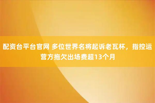 配资台平台官网 多位世界名将起诉老瓦杯，指控运营方拖欠出场费超13个月