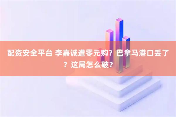 配资安全平台 李嘉诚遭零元购？巴拿马港口丢了？这局怎么破？