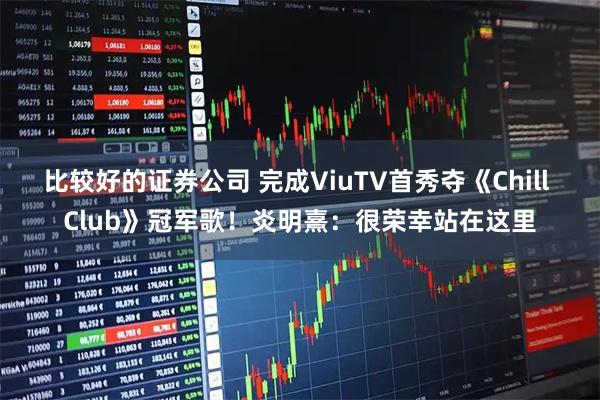 比较好的证券公司 完成ViuTV首秀夺《Chill Club》冠军歌！炎明熹：很荣幸站在这里