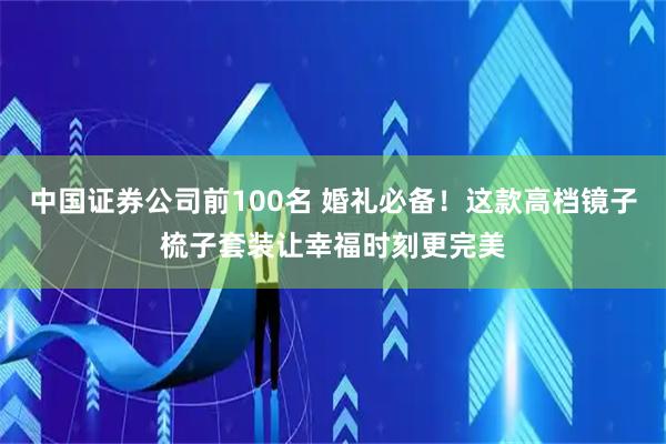 中国证券公司前100名 婚礼必备！这款高档镜子梳子套装让幸福时刻更完美