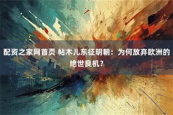 配资之家网首页 帖木儿东征明朝：为何放弃欧洲的绝世良机？