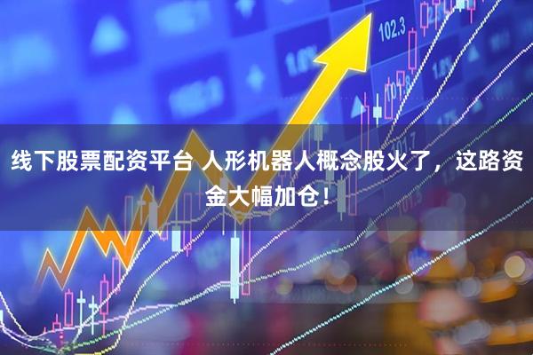 线下股票配资平台 人形机器人概念股火了，这路资金大幅加仓！
