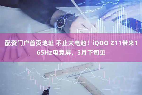 配资门户首页地址 不止大电池！iQOO Z11带来165Hz电竞屏，3月下旬见