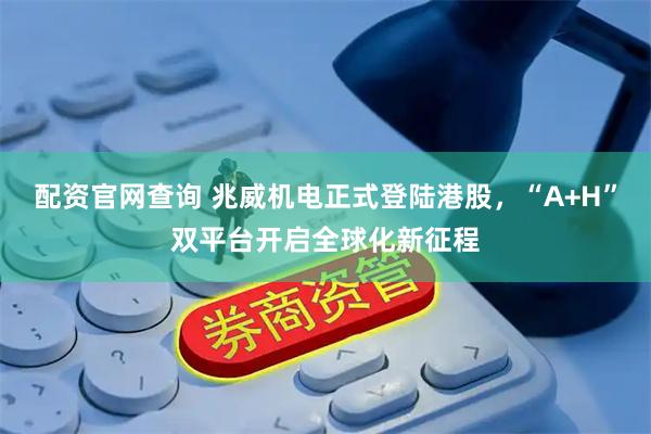 配资官网查询 兆威机电正式登陆港股，“A+H”双平台开启全球化新征程