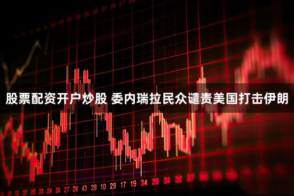 股票配资开户炒股 委内瑞拉民众谴责美国打击伊朗