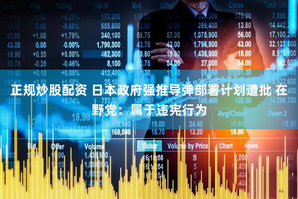正规炒股配资 日本政府强推导弹部署计划遭批 在野党：属于违宪行为