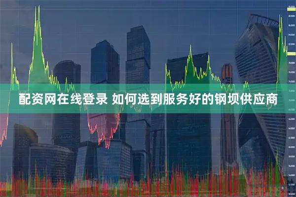 配资网在线登录 如何选到服务好的钢坝供应商