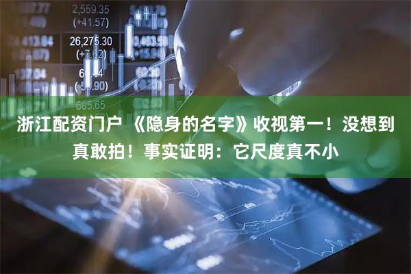 浙江配资门户 《隐身的名字》收视第一！没想到真敢拍！事实证明：它尺度真不小