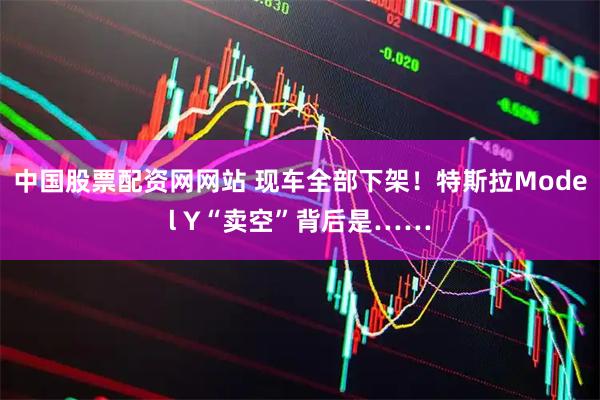 中国股票配资网网站 现车全部下架！特斯拉Model Y“卖空”背后是……