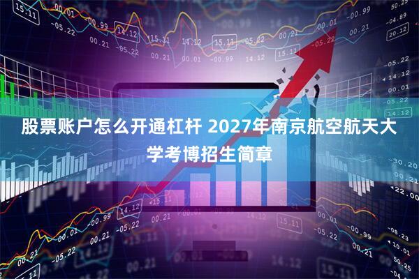 股票账户怎么开通杠杆 2027年南京航空航天大学考博招生简章
