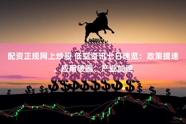 配资正规网上炒股 低空资讯七日速览：政策提速、应用破圈、产业加速