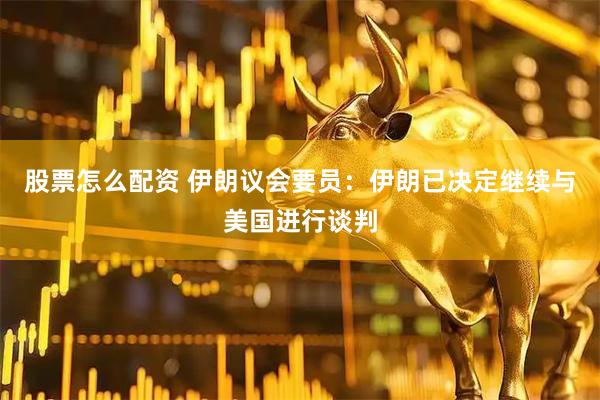 股票怎么配资 伊朗议会要员：伊朗已决定继续与美国进行谈判