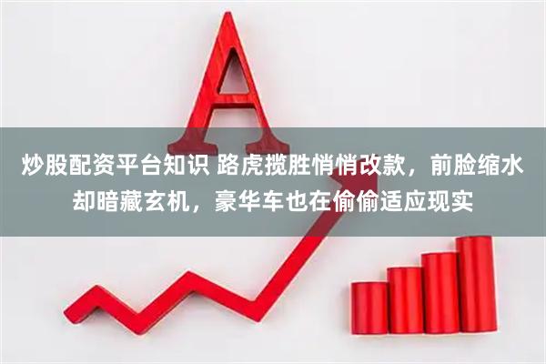 炒股配资平台知识 路虎揽胜悄悄改款，前脸缩水却暗藏玄机，豪华车也在偷偷适应现实