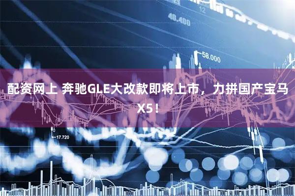 配资网上 奔驰GLE大改款即将上市，力拼国产宝马X5！