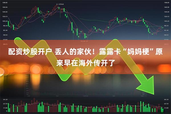 配资炒股开户 丢人的家伙！露露卡“妈妈梗”原来早在海外传开了