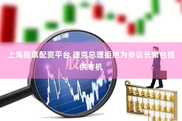 上海股票配资平台 捷克总理拒绝为参议长窜台提供专机