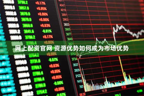 网上配资官网 资源优势如何成为市场优势