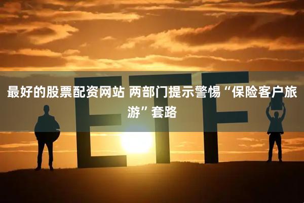 最好的股票配资网站 两部门提示警惕“保险客户旅游”套路
