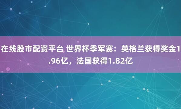 在线股市配资平台 世界杯季军赛：英格兰获得奖金1.96亿，法国获得1.82亿