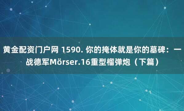 黄金配资门户网 1590. 你的掩体就是你的墓碑：一战德军Mörser.16重型榴弹炮（下篇）