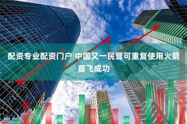 配资专业配资门户 中国又一民营可重复使用火箭首飞成功